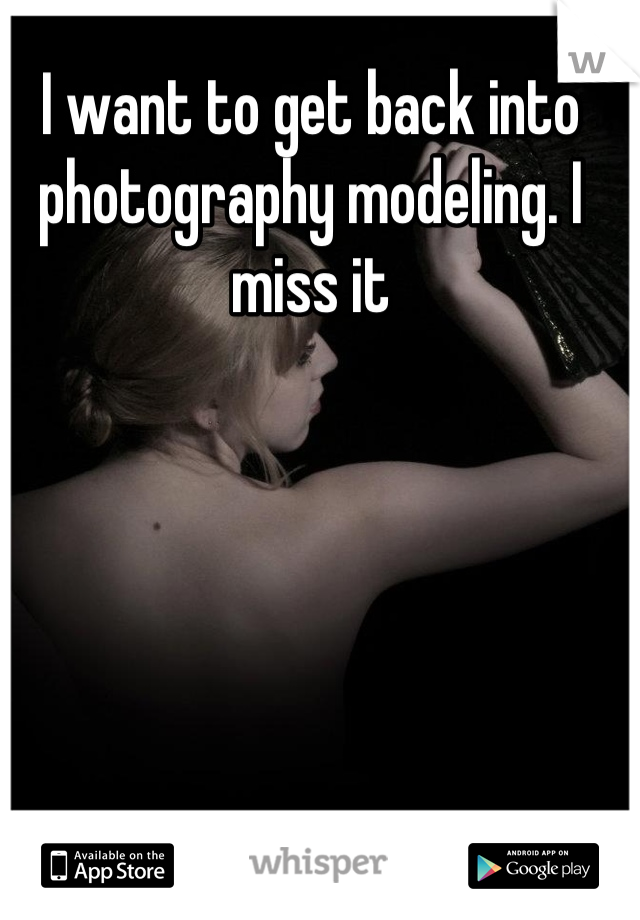 I want to get back into photography modeling. I miss it