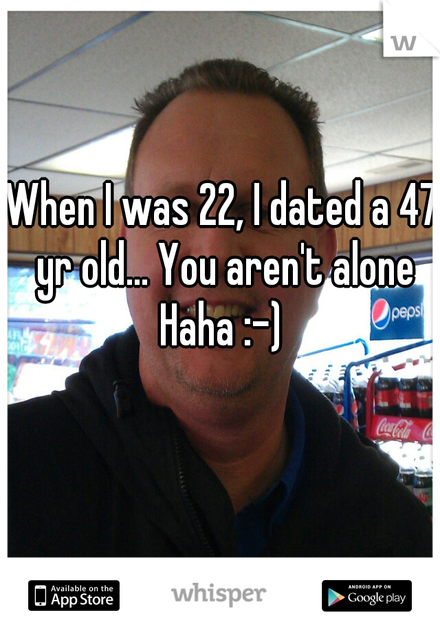 When I was 22, I dated a 47 yr old... You aren't alone Haha :-) 