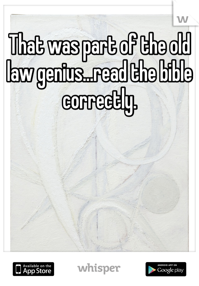 That was part of the old law genius...read the bible correctly.