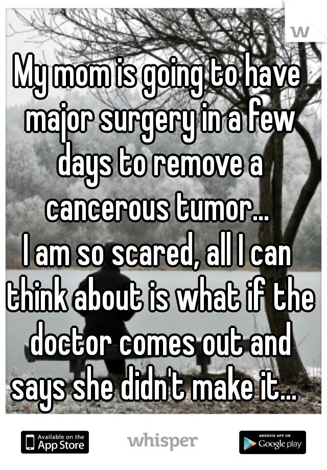 My mom is going to have major surgery in a few days to remove a cancerous tumor... 

I am so scared, all I can think about is what if the doctor comes out and says she didn't make it...  