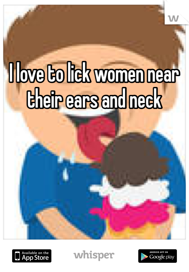 I love to lick women near their ears and neck
