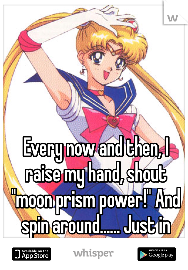 Every now and then, I raise my hand, shout "moon prism power!" And spin around...... Just in case