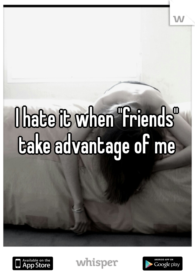 I hate it when "friends" take advantage of me 