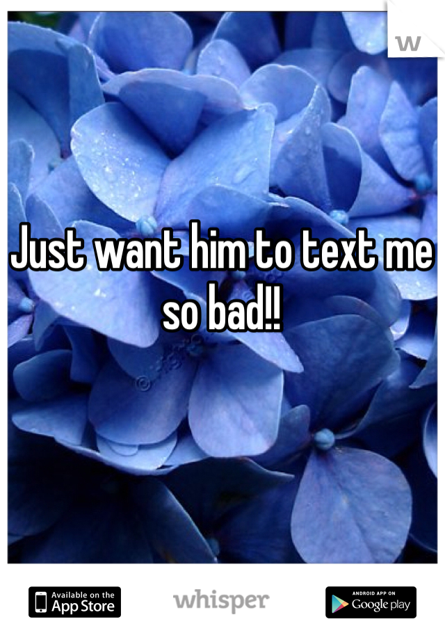 Just want him to text me so bad!!