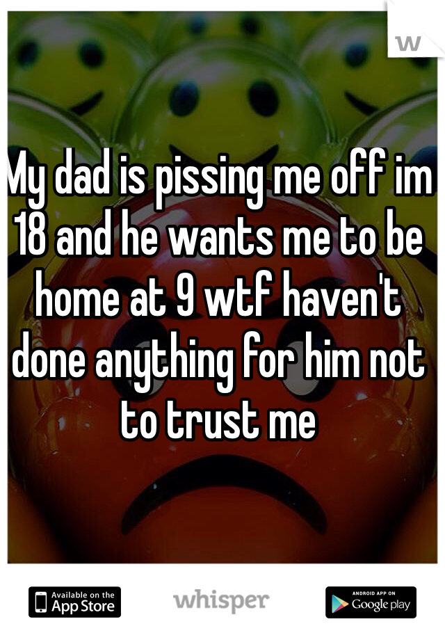 My dad is pissing me off im 18 and he wants me to be home at 9 wtf haven't done anything for him not to trust me