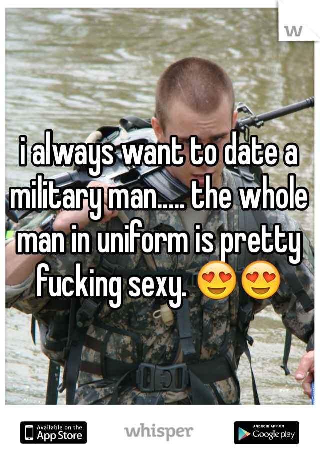 i always want to date a military man..... the whole man in uniform is pretty fucking sexy. 😍😍