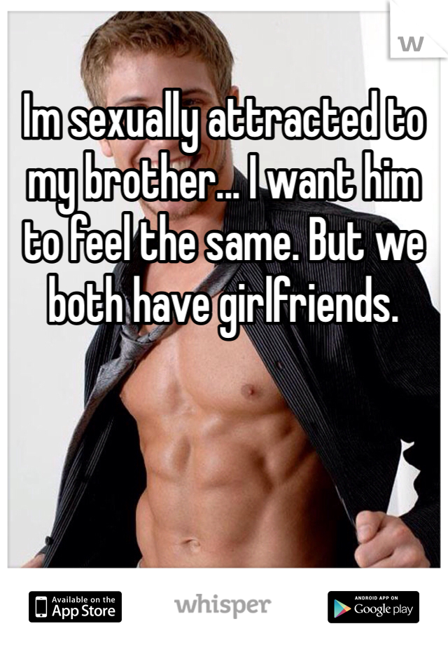 Im sexually attracted to my brother... I want him to feel the same. But we both have girlfriends. 