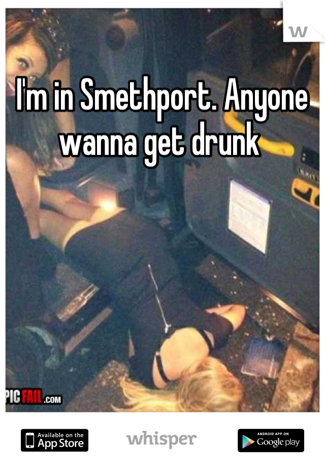 I'm in Smethport. Anyone wanna get drunk 
