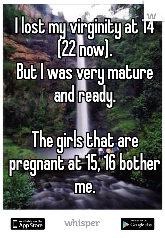 I lost my virginity at 14 (22 now).
But I was very mature and ready. 

The girls that are pregnant at 15, 16 bother me. 