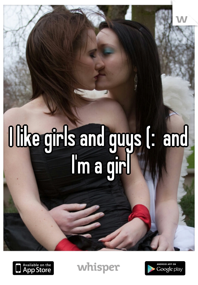 I like girls and guys (:  and I'm a girl