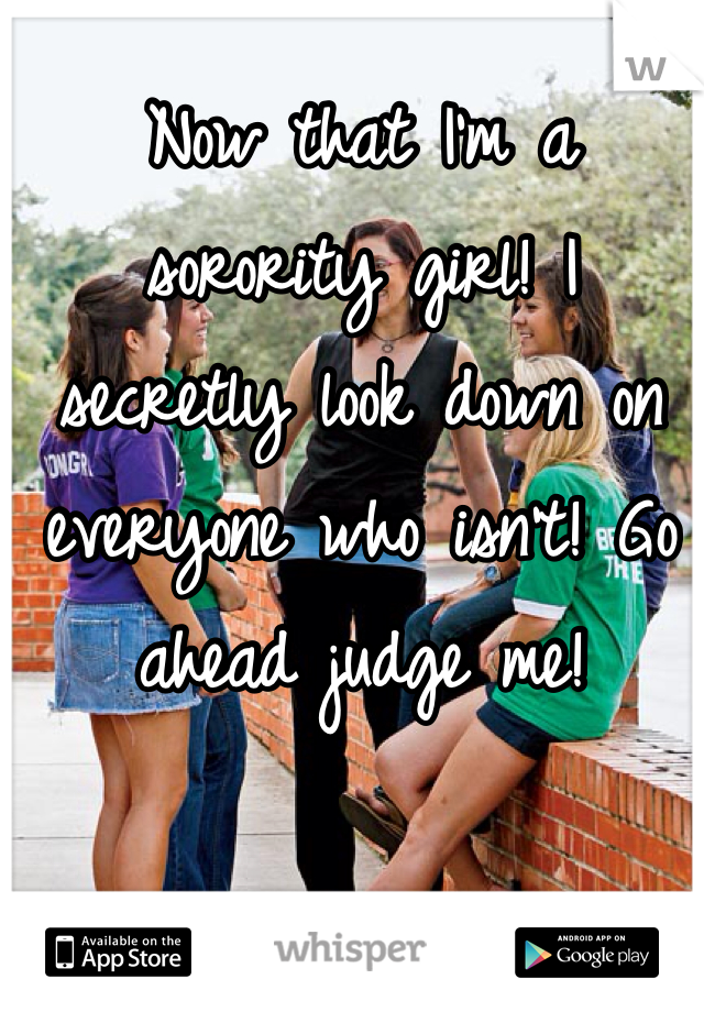 Now that I'm a sorority girl! I secretly look down on everyone who isn't! Go ahead judge me!
