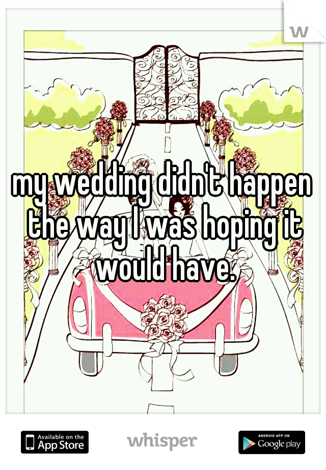 my wedding didn't happen the way I was hoping it would have.