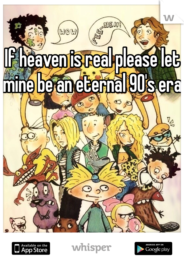 If heaven is real please let mine be an eternal 90's era 