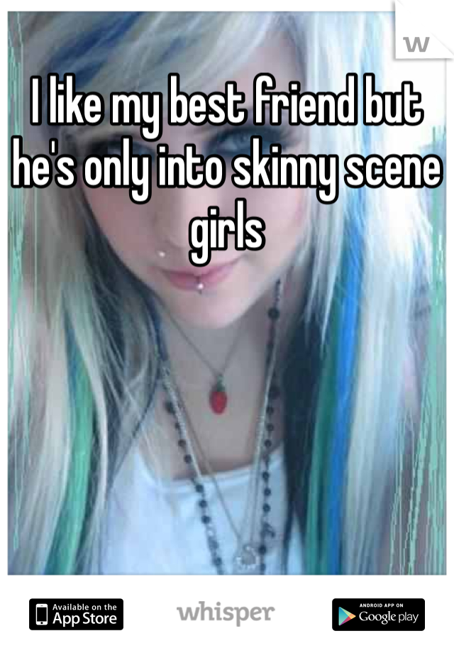 I like my best friend but he's only into skinny scene girls