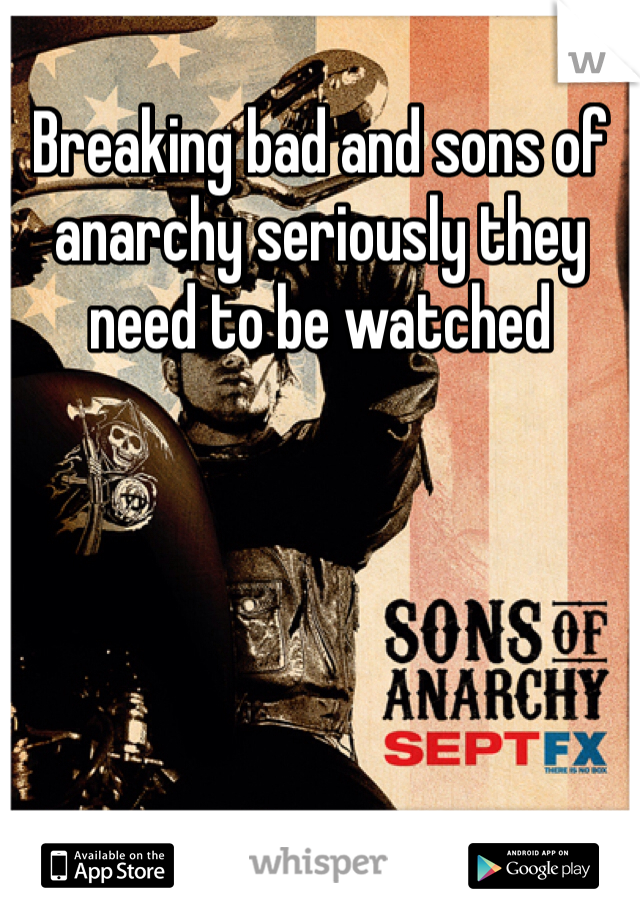 Breaking bad and sons of anarchy seriously they need to be watched