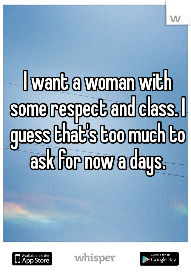 I want a woman with some respect and class. I guess that's too much to ask for now a days. 
