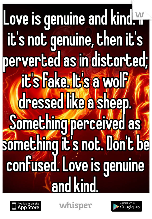 Love is genuine and kind. If it's not genuine, then it's perverted as in distorted; it's fake. It's a wolf dressed like a sheep. Something perceived as something it's not. Don't be confused. Love is genuine and kind.