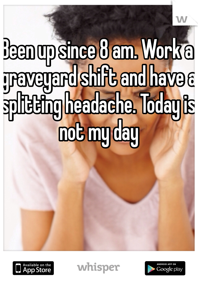 Been up since 8 am. Work a graveyard shift and have a splitting headache. Today is not my day 