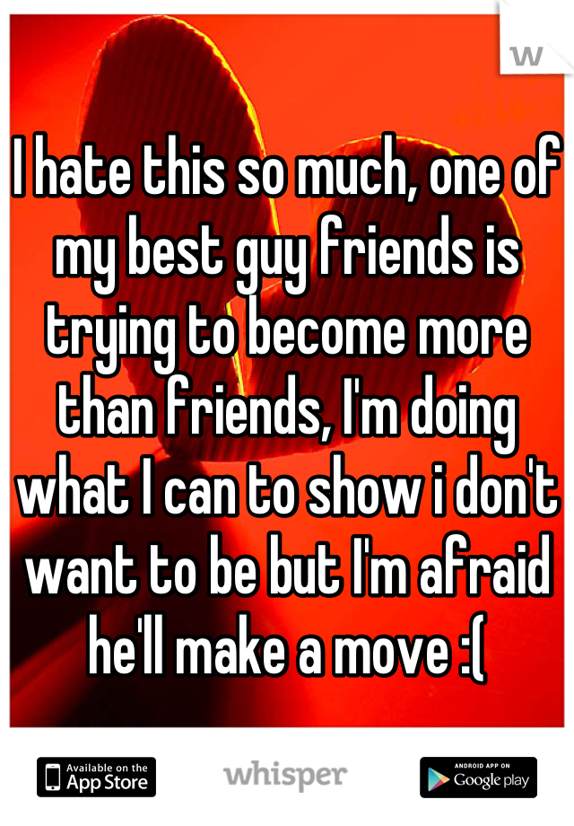 I hate this so much, one of my best guy friends is trying to become more than friends, I'm doing what I can to show i don't want to be but I'm afraid he'll make a move :(