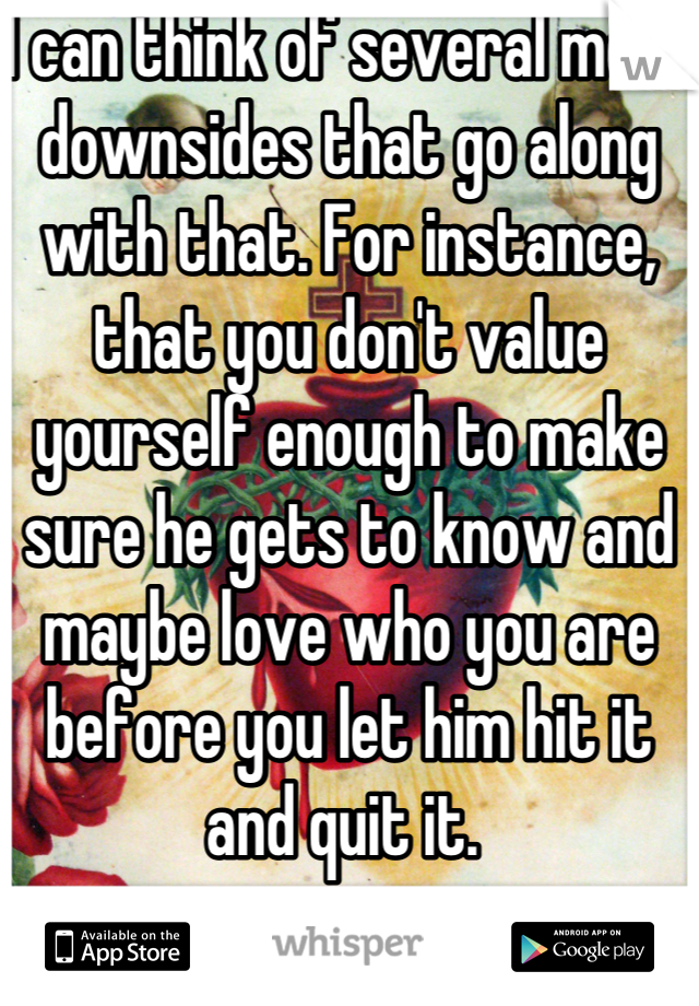 I can think of several more downsides that go along with that. For instance, that you don't value yourself enough to make sure he gets to know and maybe love who you are before you let him hit it and quit it. 