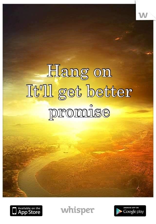 Hang on
It'll get better 
promise