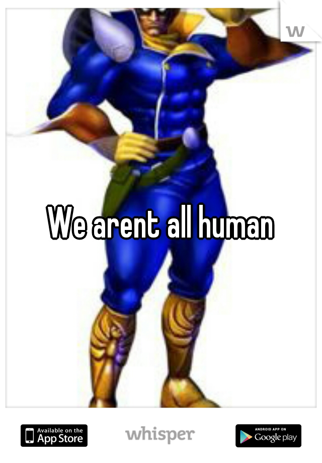 We arent all human