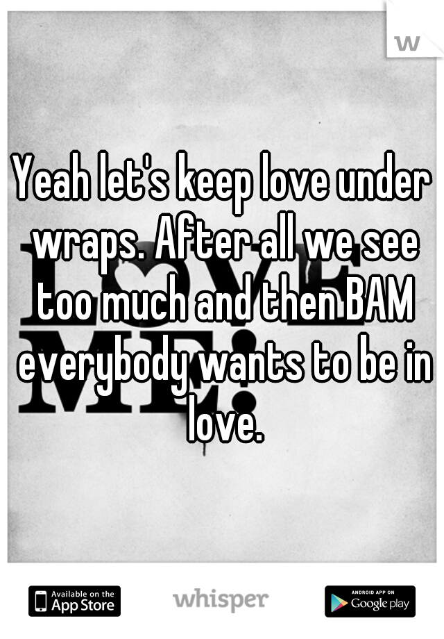 Yeah let's keep love under wraps. After all we see too much and then BAM everybody wants to be in love.