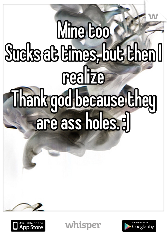 Mine too
Sucks at times, but then I realize 
Thank god because they are ass holes. :)