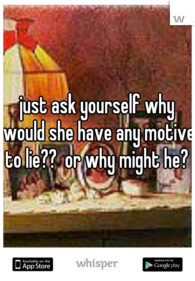 just ask yourself why would she have any motive to lie??  or why might he? 