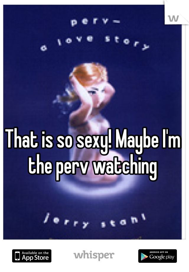 That is so sexy! Maybe I'm the perv watching