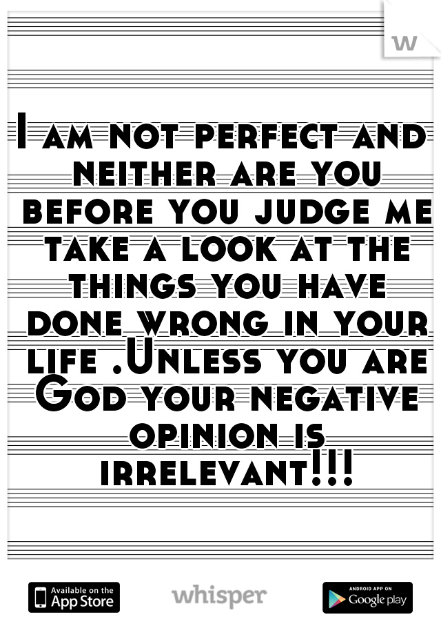 I am not perfect and neither are you before you judge me take a look at the things you have done wrong in your life .Unless you are God your negative opinion is irrelevant!!!