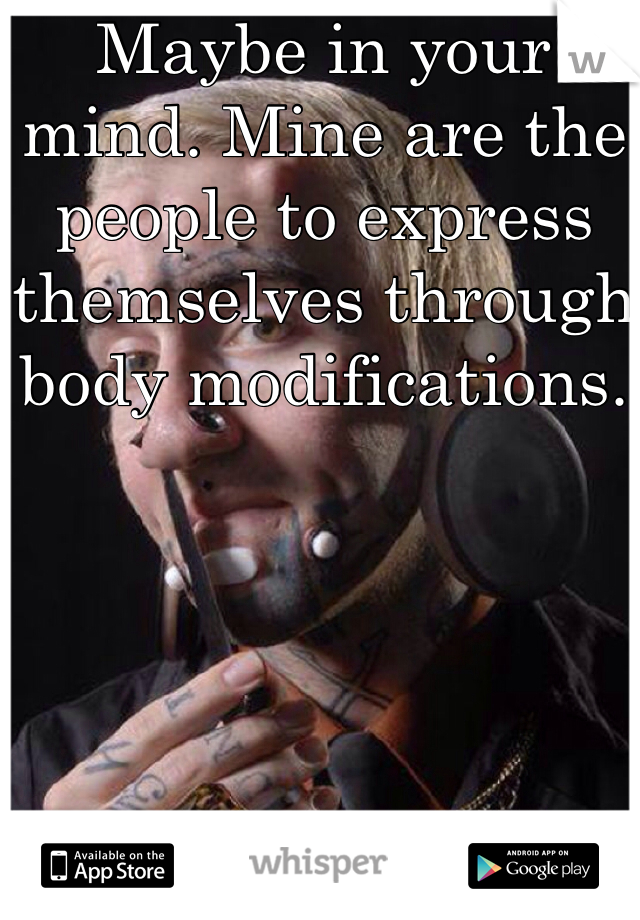 Maybe in your mind. Mine are the people to express themselves through body modifications.