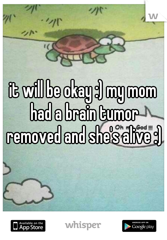 it will be okay :) my mom had a brain tumor removed and she's alive :)