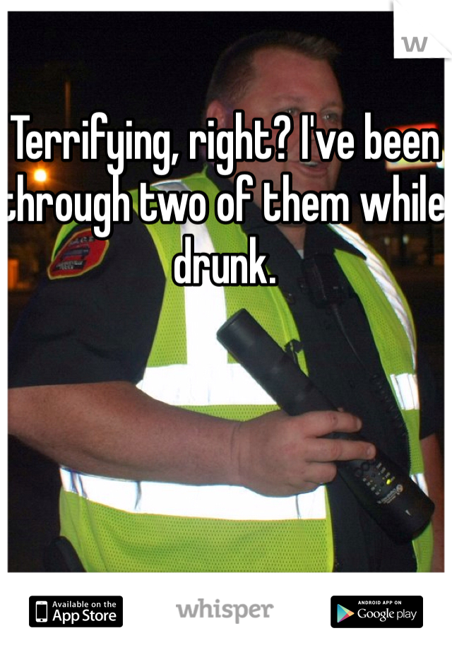 Terrifying, right? I've been through two of them while drunk.