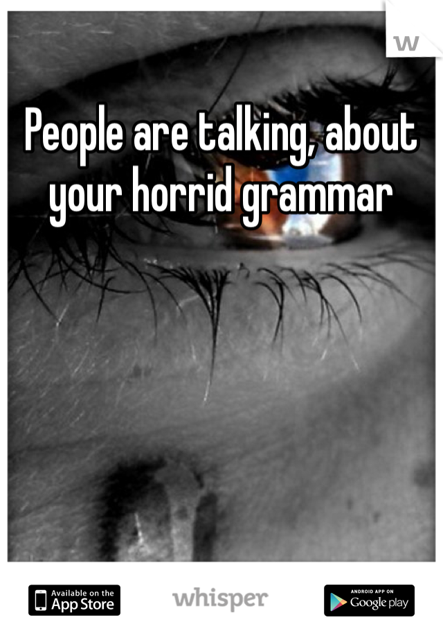 People are talking, about your horrid grammar