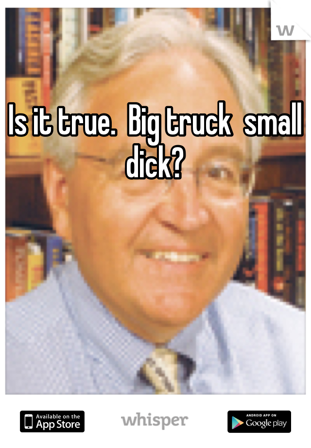 Is it true.  Big truck  small dick?