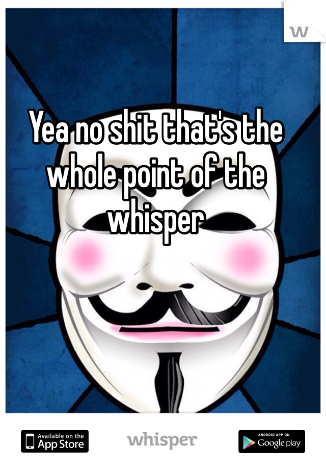 Yea no shit that's the whole point of the whisper 