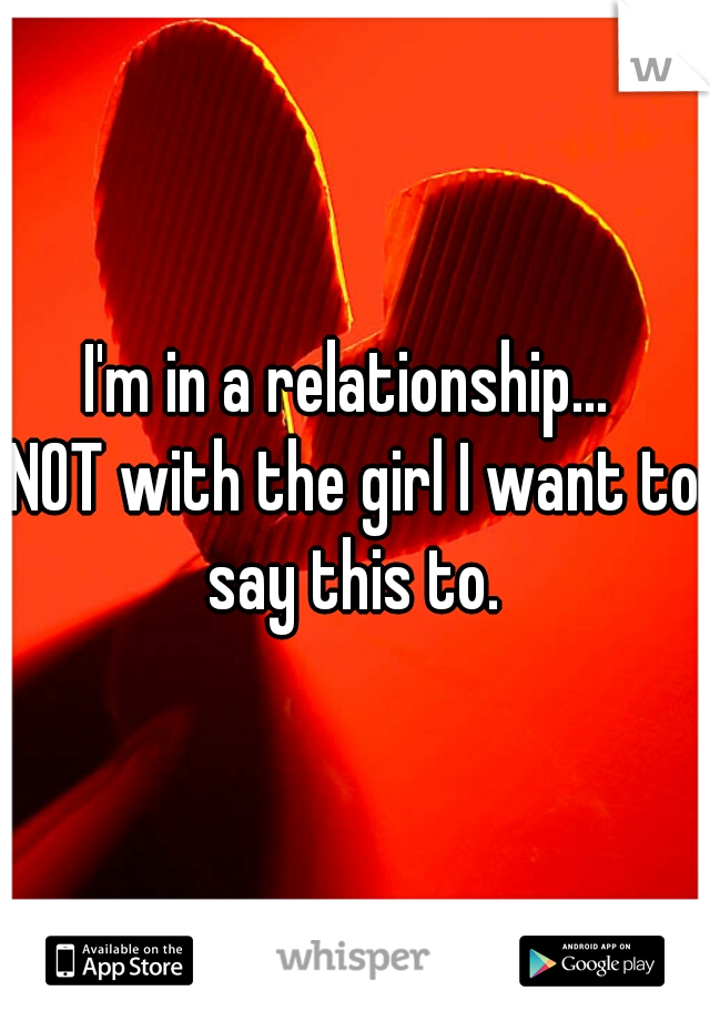 I'm in a relationship... 
NOT with the girl I want to say this to. 