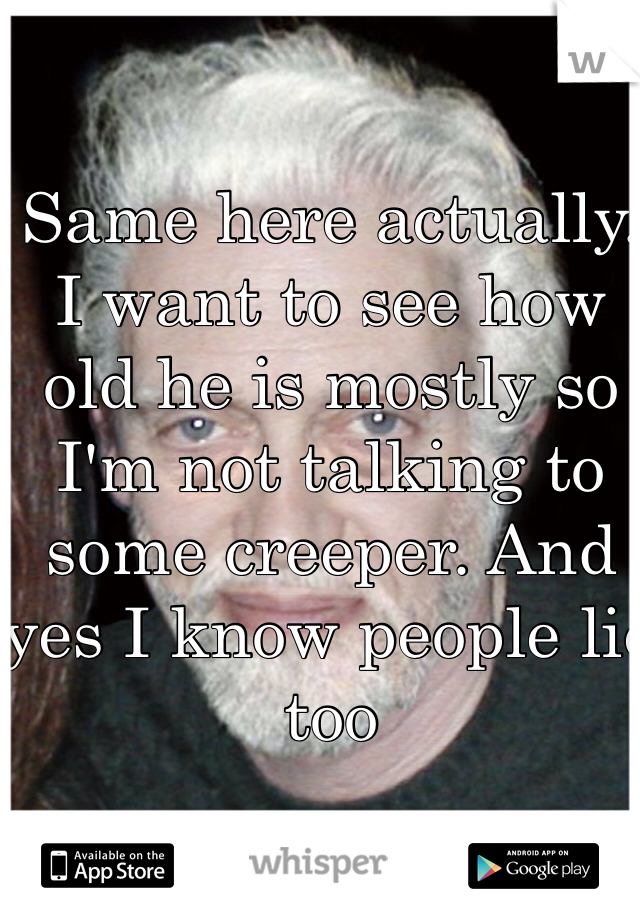 Same here actually. I want to see how old he is mostly so I'm not talking to some creeper. And yes I know people lie too
