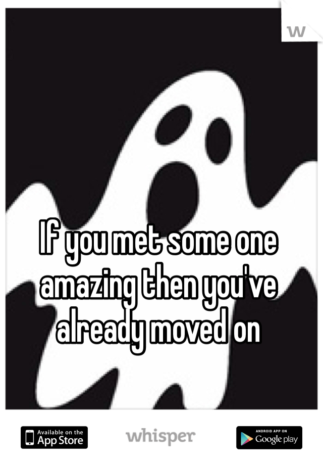 If you met some one amazing then you've already moved on
