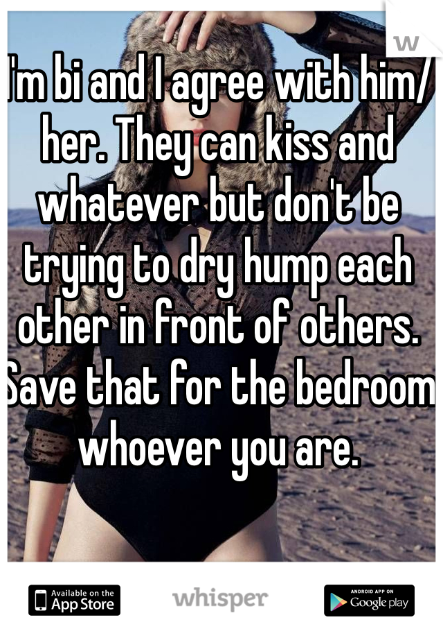 I'm bi and I agree with him/her. They can kiss and whatever but don't be trying to dry hump each other in front of others. Save that for the bedroom whoever you are. 