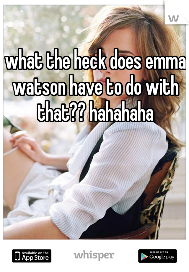 what the heck does emma watson have to do with that?? hahahaha