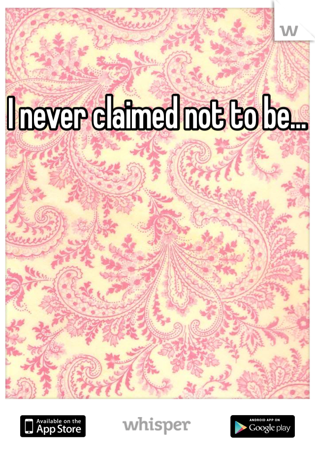 I never claimed not to be... 