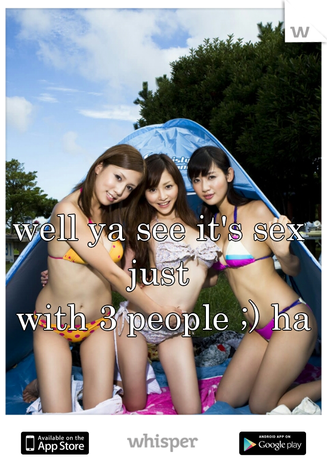 well ya see it's sex just 
 with 3 people ;) ha