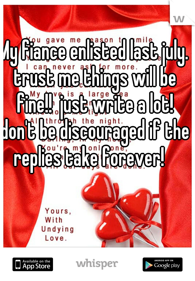 My fiance enlisted last july. trust me things will be fine!!  just write a lot! don't be discouraged if the replies take forever!   