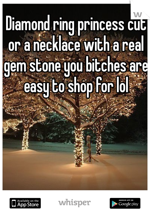 Diamond ring princess cut or a necklace with a real gem stone you bitches are easy to shop for lol 
