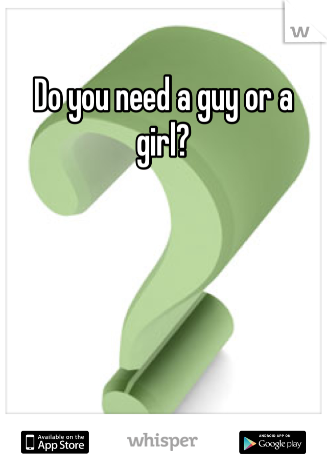Do you need a guy or a girl?