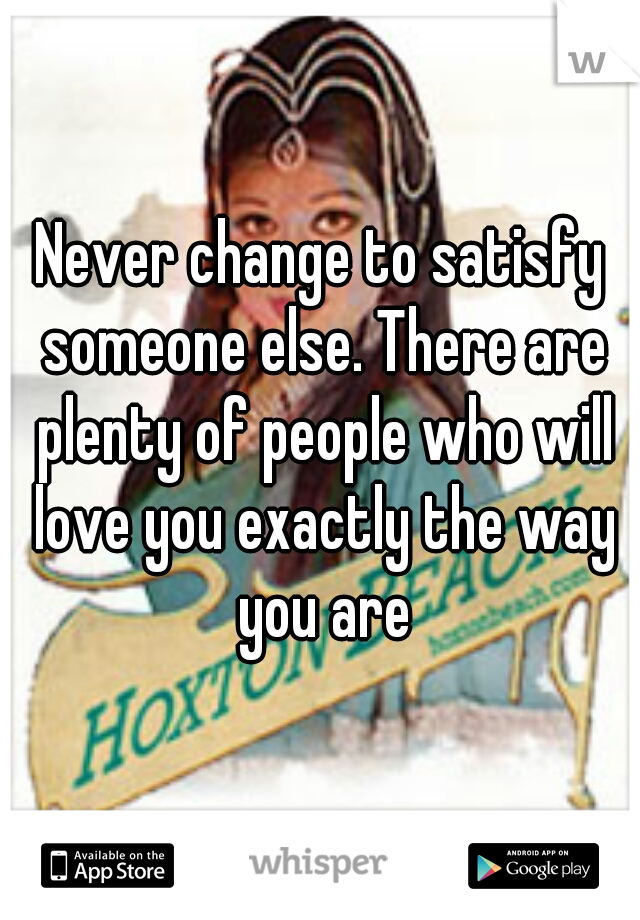 Never change to satisfy someone else. There are plenty of people who will love you exactly the way you are