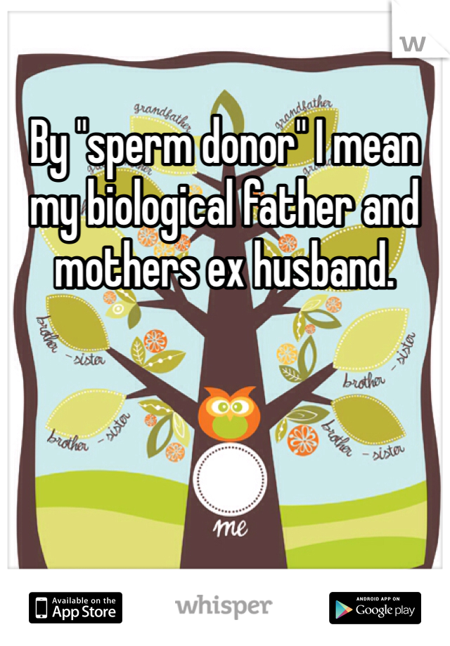 By "sperm donor" I mean my biological father and mothers ex husband. 