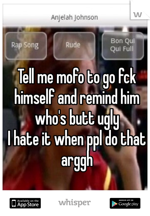 Tell me mofo to go fck himself and remind him who's butt ugly
I hate it when ppl do that arggh